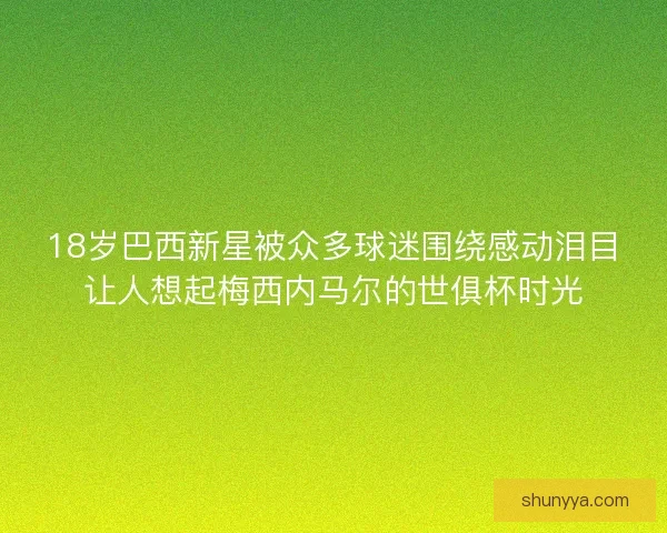 18岁巴西新星被众多球迷围绕感动泪目让人想起梅西内马尔的世俱杯时光