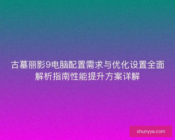 古墓丽影9电脑配置需求与优化设置全面解析指南性能提升方案详解