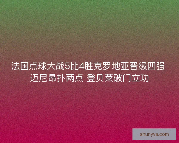 法国点球大战5比4胜克罗地亚晋级四强 迈尼昂扑两点 登贝莱破门立功