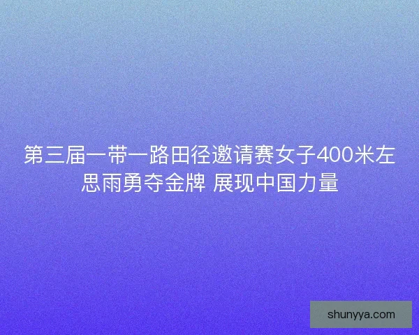 第三届一带一路田径邀请赛女子400米左思雨勇夺金牌 展现中国力量