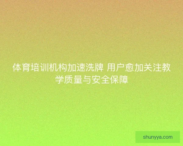 体育培训机构加速洗牌 用户愈加关注教学质量与安全保障
