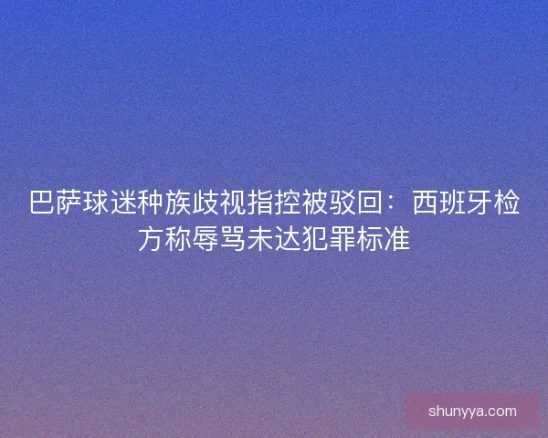 巴萨球迷种族歧视指控被驳回：西班牙检方称辱骂未达犯罪标准
