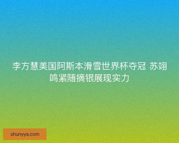 李方慧美国阿斯本滑雪世界杯夺冠 苏翊鸣紧随摘银展现实力