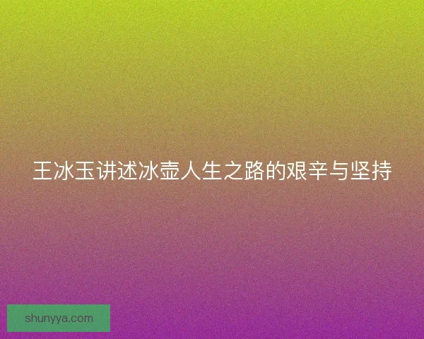 王冰玉讲述冰壶人生之路的艰辛与坚持