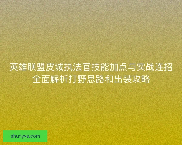 英雄联盟皮城执法官技能加点与实战连招全面解析打野思路和出装攻略